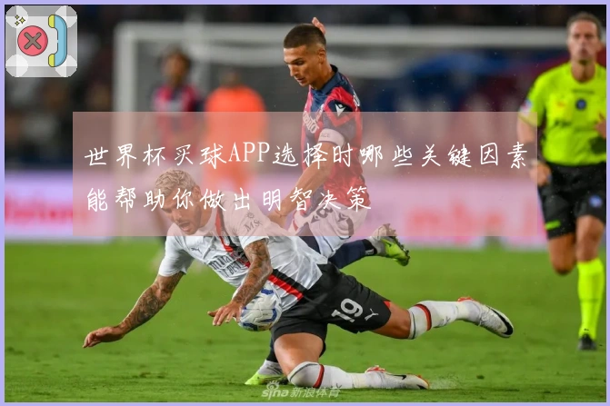 世界杯买球APP选择时哪些关键因素能帮助你做出明智决策