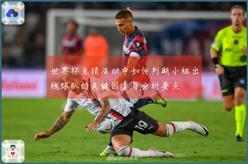 世界杯竞猜活动中如何判断小组出线球队的关键因素与分析要点