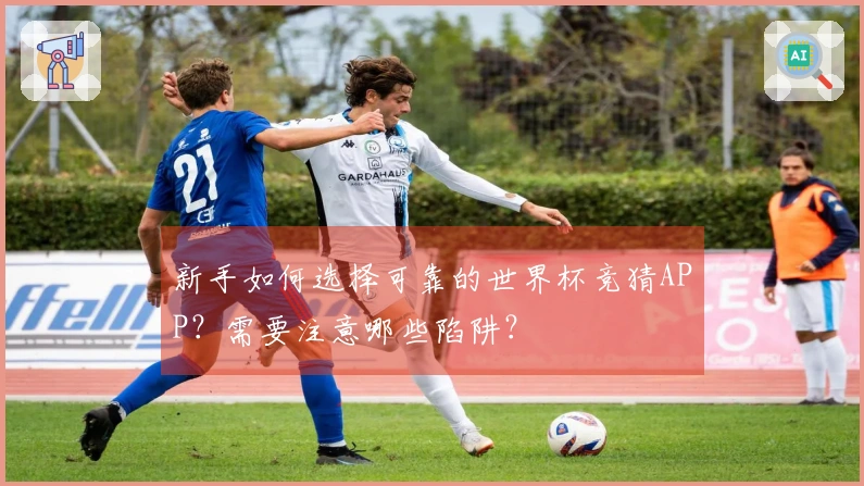 新手如何选择可靠的世界杯竞猜APP？需要注意哪些陷阱？
