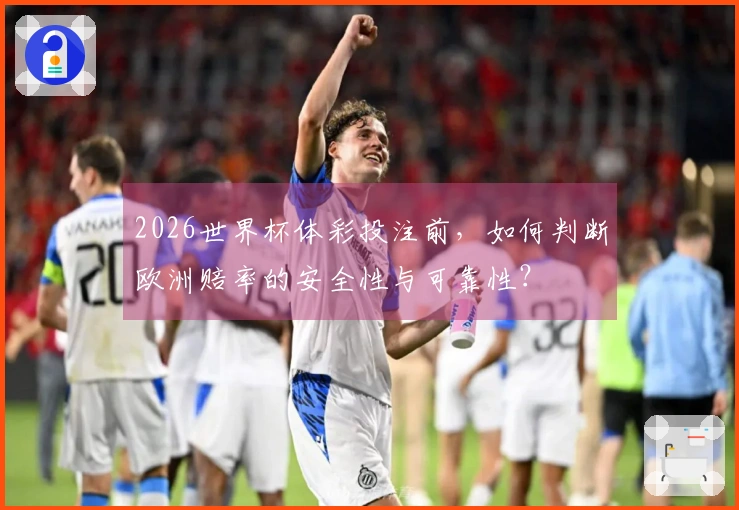 2026世界杯体彩投注前，如何判断欧洲赔率的安全性与可靠性？