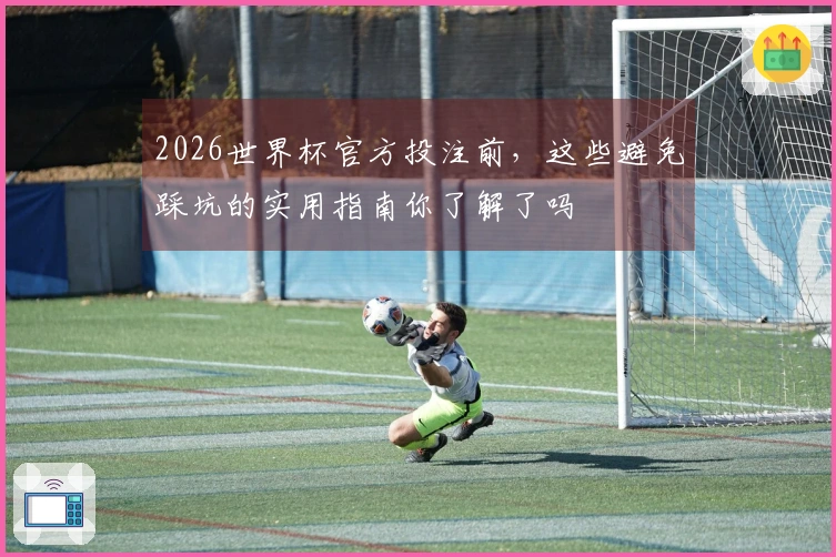 2026世界杯官方投注前，这些避免踩坑的实用指南你了解了吗