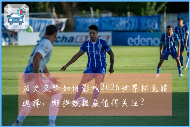 历史交锋如何影响2026世界杯竞猜选择，哪些数据最值得关注？