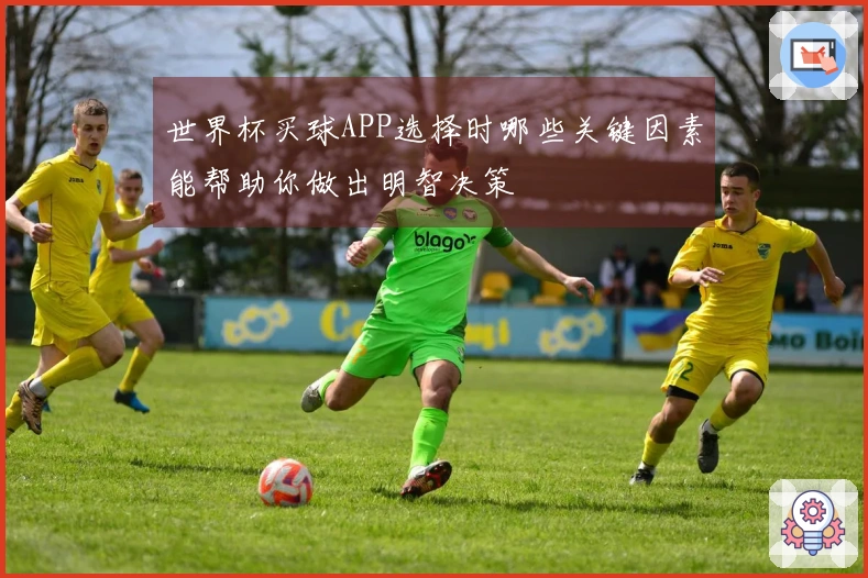 世界杯买球APP选择时哪些关键因素能帮助你做出明智决策