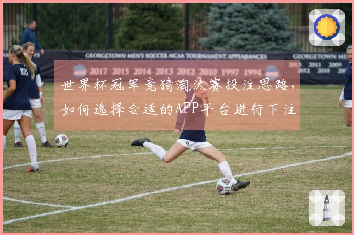 世界杯冠军竞猜淘汰赛投注思路，如何选择合适的APP平台进行下注