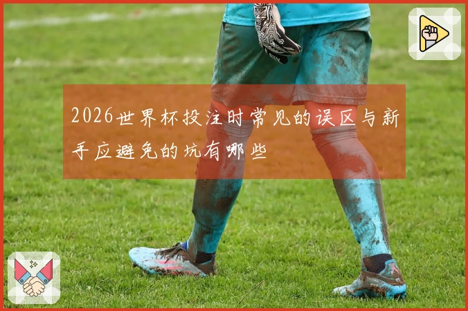 2026世界杯投注时常见的误区与新手应避免的坑有哪些