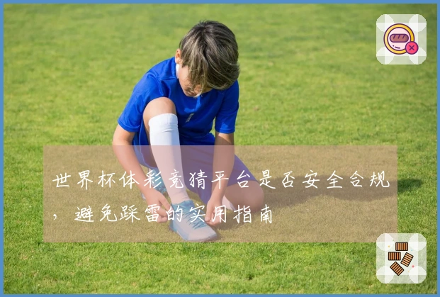 世界杯体彩竞猜平台是否安全合规，避免踩雷的实用指南