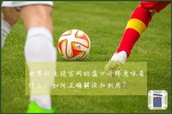 世界杯竞猜官网的盘口升降意味着什么，如何正确解读和利用？