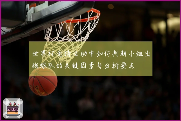 世界杯竞猜活动中如何判断小组出线球队的关键因素与分析要点