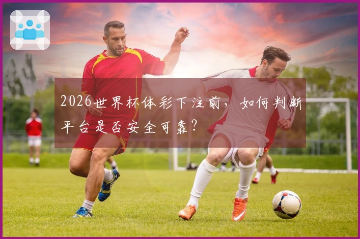 2026世界杯体彩下注前，如何判断平台是否安全可靠？