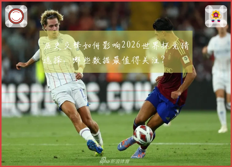 历史交锋如何影响2026世界杯竞猜选择，哪些数据最值得关注？