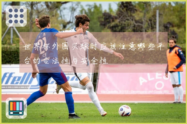 世界杯外围买球时应该注意哪些平台的合法性与安全性