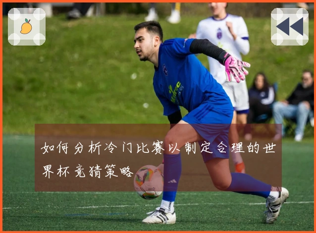 如何分析冷门比赛以制定合理的世界杯竞猜策略