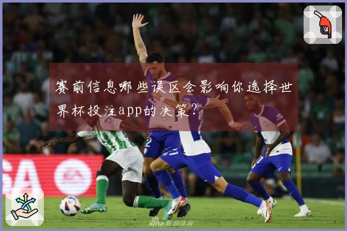 赛前信息哪些误区会影响你选择世界杯投注app的决策？