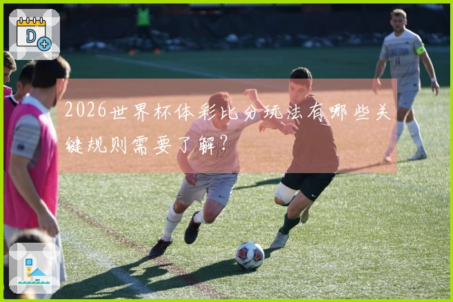 2026世界杯体彩比分玩法有哪些关键规则需要了解？