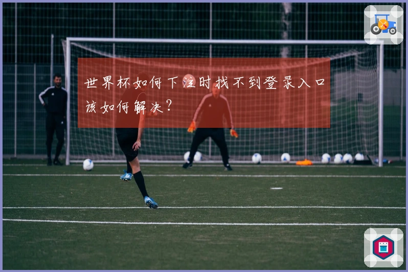 世界杯如何下注时找不到登录入口该如何解决？
