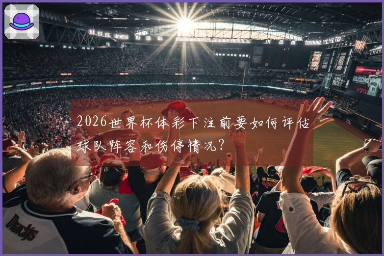 2026世界杯体彩下注前要如何评估球队阵容和伤停情况？