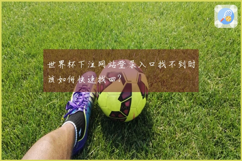 世界杯下注网站登录入口找不到时该如何快速找回？