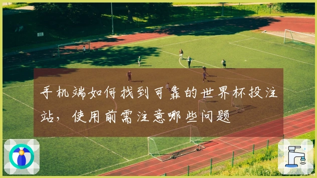 手机端如何找到可靠的世界杯投注站，使用前需注意哪些问题
