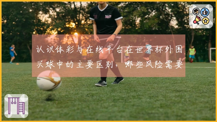认识体彩与在线平台在世界杯外围买球中的主要区别，哪些风险需要警惕？