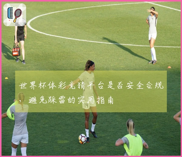 世界杯体彩竞猜平台是否安全合规，避免踩雷的实用指南