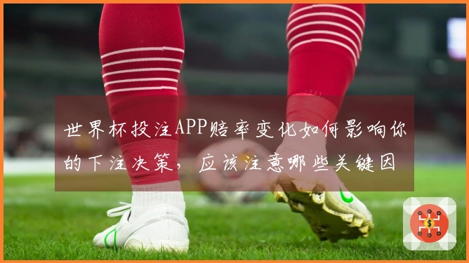 世界杯投注APP赔率变化如何影响你的下注决策，应该注意哪些关键因素？