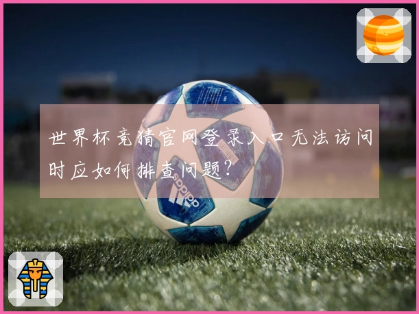世界杯竞猜官网登录入口无法访问时应如何排查问题？