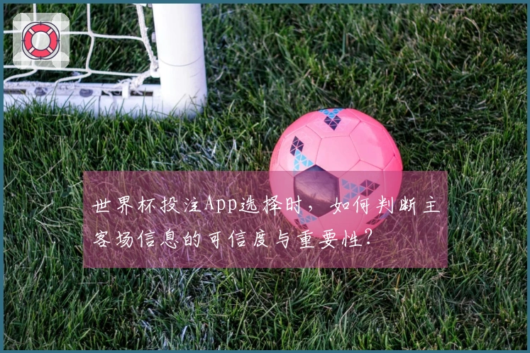 世界杯投注App选择时，如何判断主客场信息的可信度与重要性？