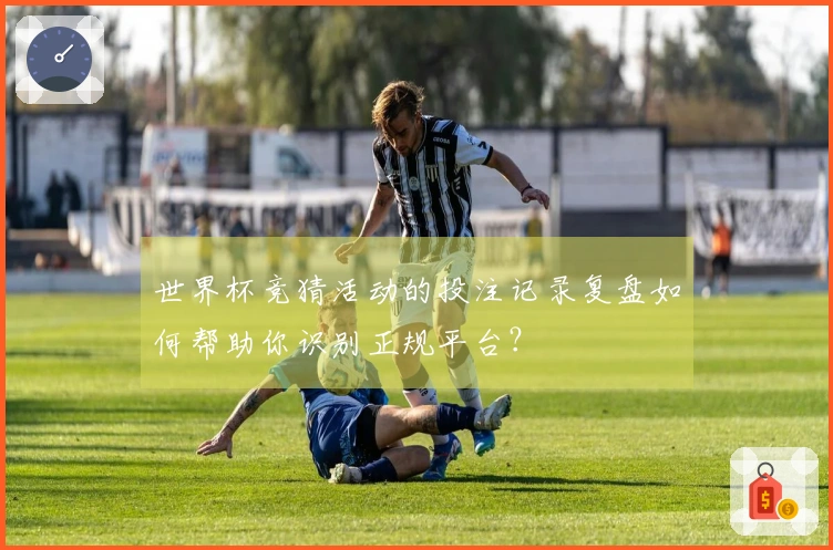 世界杯竞猜活动的投注记录复盘如何帮助你识别正规平台？