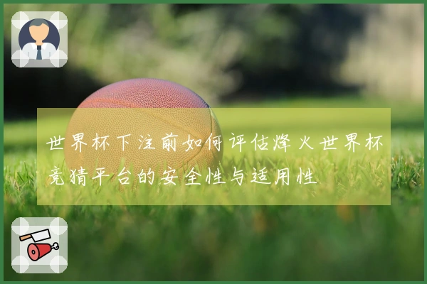 世界杯下注前如何评估烽火世界杯竞猜平台的安全性与适用性