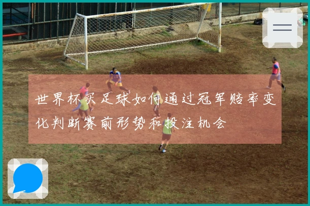 世界杯买足球如何通过冠军赔率变化判断赛前形势和投注机会